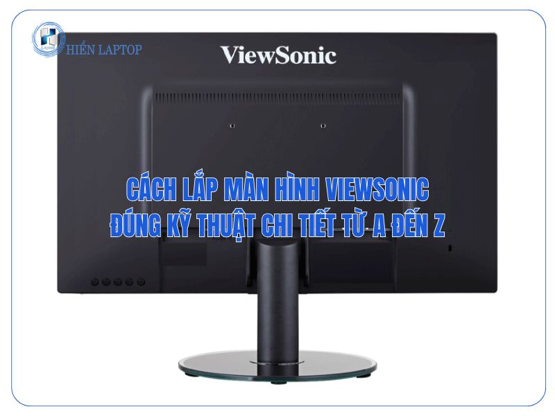 Cách Lắp Màn Hình ViewSonic Đúng Kỹ Thuật Chi Tiết Từ A Đến Z