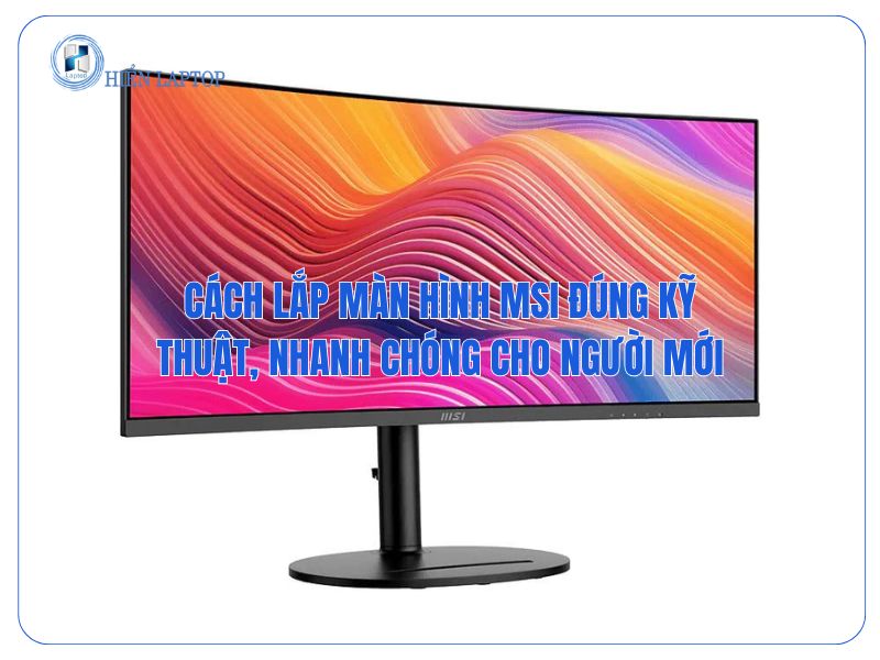 Cách Lắp Màn Hình MSI Đúng Kỹ Thuật, Nhanh Chóng Cho Người Mới