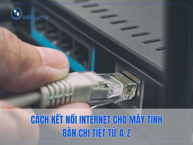 Cách Kết Nối Internet Cho Máy Tính Bàn Chi Tiết Từ A–Z