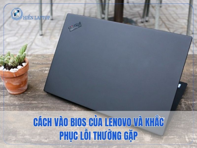 Cách Vào BIOS Của Lenovo Và Khắc Phục Lỗi Thường Gặp